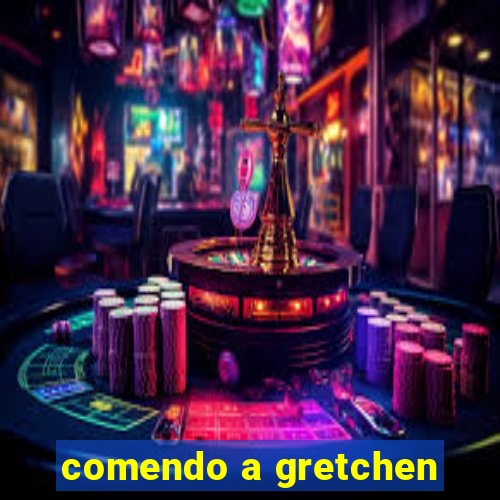 comendo a gretchen